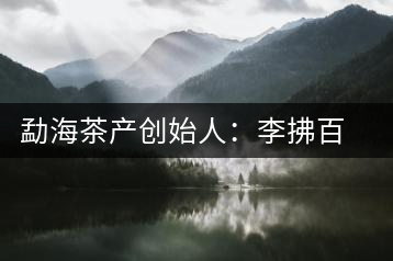 勐海茶產(chǎn)創(chuàng)始人：李拂百年普洱茶路