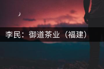 李民：御道茶業(yè)（福建）股份有限公司董事長(zhǎng)