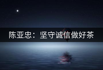 陳亞忠:堅守誠信做好茶