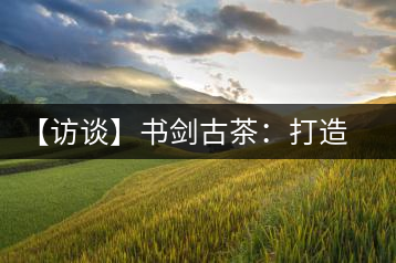 【訪談】書(shū)劍古茶:打造普洱古樹(shù)茶品質(zhì)江湖