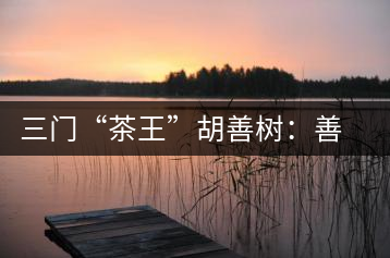 三門(mén)“茶王”胡善樹(shù)：善研“茶經(jīng)”有建樹(shù)