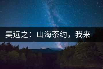 吳遠(yuǎn)之：山海茶約，我來因?yàn)槟阍? decoding=