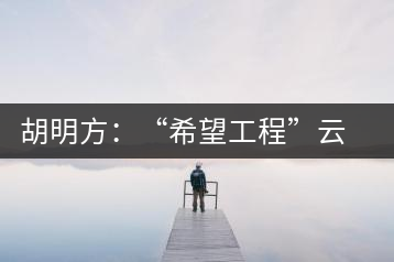 胡明方:“希望工程”云南行