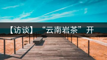 【訪(fǎng)談】“云南巖茶”開(kāi)發(fā)模式：古純品牌轉(zhuǎn)型升級(jí)的范本