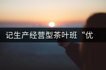 記生產(chǎn)經(jīng)營型茶葉班“優(yōu)秀班干部”游幫立