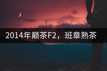 2014年巔茶F2，班章熟茶跟蹤品飲