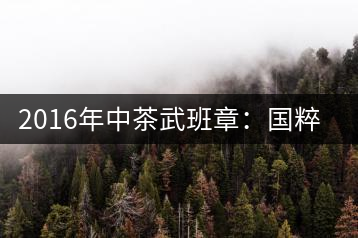 2016年中茶武班章：國(guó)粹精品、武者風(fēng)范