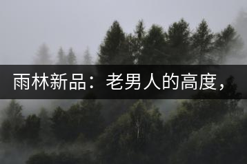 雨林新品：老男人的高度，老男人的野性，老男人的甜蜜！