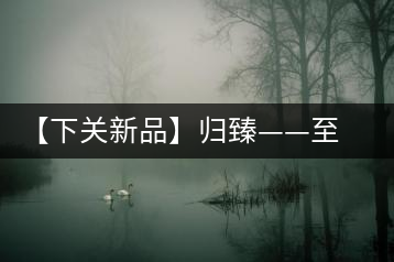 【下關(guān)新品】歸臻——至善至美，唯言歸臻