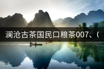 瀾滄古茶國(guó)民口糧茶007、0081全國(guó)上市