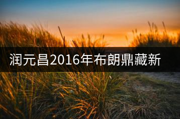 潤(rùn)元昌2016年布朗鼎藏新品上市