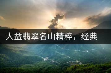 大益翡翠名山精粹，經(jīng)典呈現(xiàn)