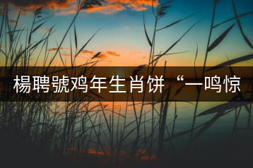 楊聘號雞年生肖餅“一鳴驚人”全國上市！