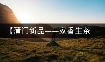 【蒲門新品——家香生茶】品之，是家的味道，存之，是家的思念