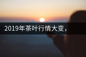 2019年茶葉行情大變，云南古樹(shù)茶滯銷(xiāo)，如何解決古樹(shù)茶信任危機(jī)？