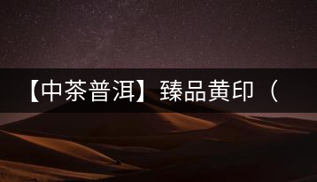 【中茶普洱】臻品黃印（品質(zhì)篇）