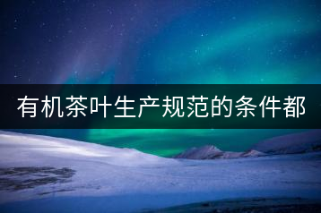 有機(jī)茶葉生產(chǎn)規(guī)范的條件都有哪些？（上敘）
