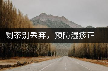 剩茶別丟棄，預(yù)防濕疹正合適