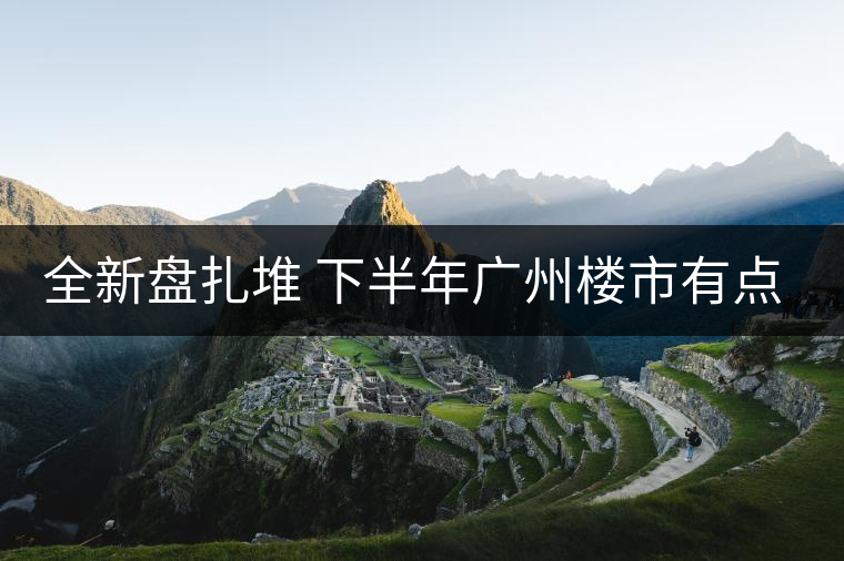 全新盤扎堆 下半年廣州樓市有點猛！