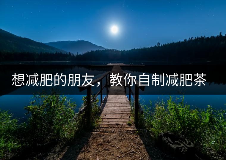 想減肥的朋友，教你自制減肥茶想減肥的朋友，教你自制減肥茶