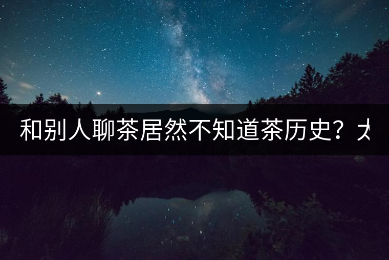 和別人聊茶居然不知道茶歷史？太out了