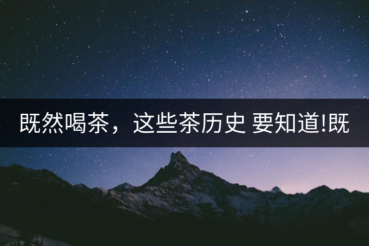 既然喝茶，這些茶歷史 要知道!既然喝茶，這些茶歷史 要知道！