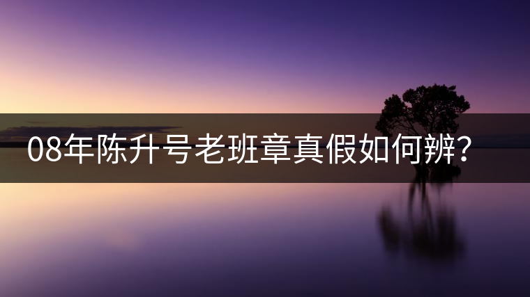 08年陳升號(hào)老班章真假如何辨？業(yè)內(nèi)人士教你這3點(diǎn)！