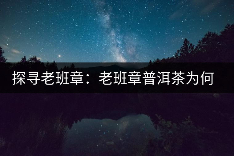 探尋老班章：老班章普洱茶為何稱王？