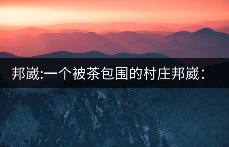 邦崴:一個被茶包圍的村莊邦崴:一個被茶包圍的村莊 邦崴:一個被茶包圍的村莊邦崴:一個被茶包圍的村莊