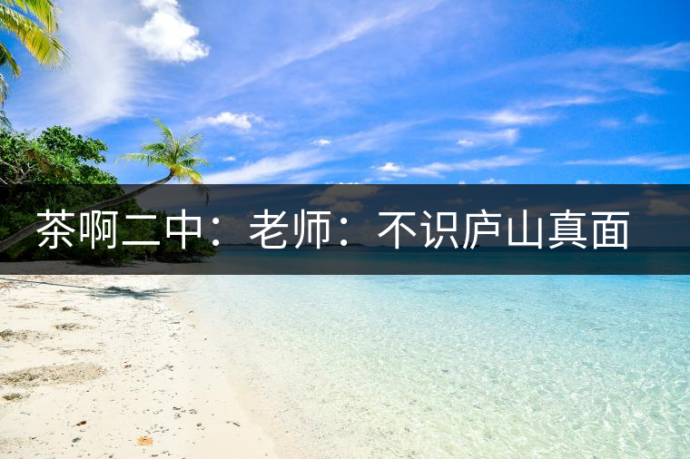 茶啊二中：老師：不識(shí)廬山真面目，賈淳：見識(shí)彎弓射大雕