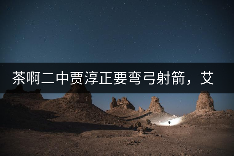 茶啊二中賈淳正要彎弓射箭，艾主任打醒他的美夢(mèng)，教室的燈壞了