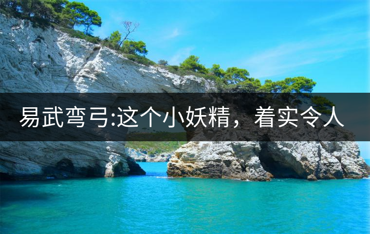 易武彎弓:這個(gè)小妖精，著實(shí)令人著迷，一口就打通你的...易武彎弓：這個(gè)小妖精，著實(shí)令人著迷，一口就打通你的任督二脈