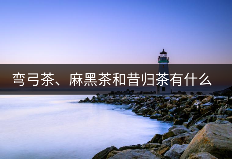 彎弓茶、麻黑茶和昔歸茶有什么不同彎弓茶、麻黑茶和昔歸茶有什么不同
