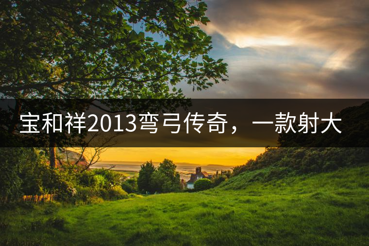 寶和祥2013彎弓傳奇，一款射大雕的茶寶和祥2013彎弓傳奇，一款射大雕的茶