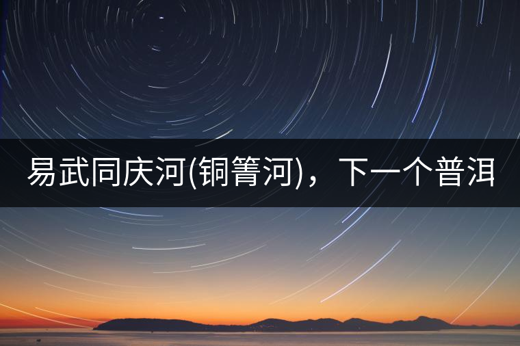 易武同慶河(銅箐河)，下一個普洱茶新貴?易武同慶河(銅箐河)，下一個普洱茶新貴？