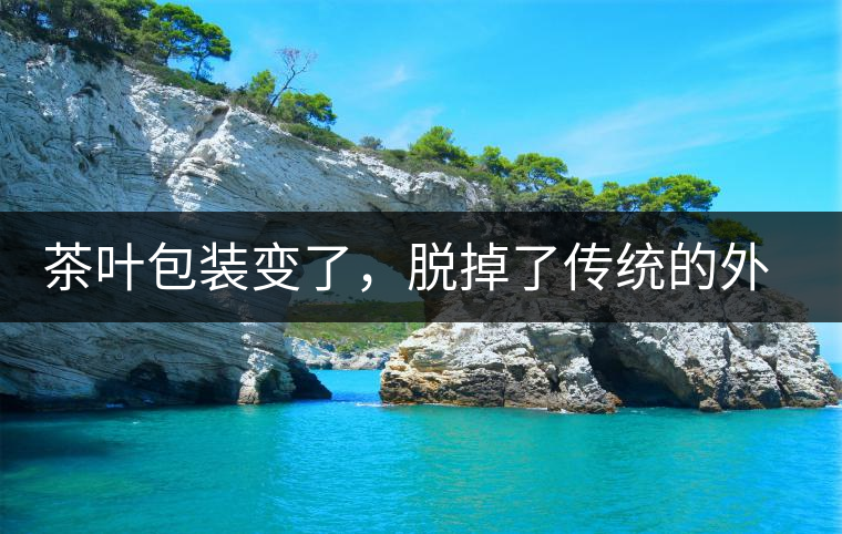 茶葉包裝變了，脫掉了傳統(tǒng)的外衣，搖身變得年輕時(shí)尚了！