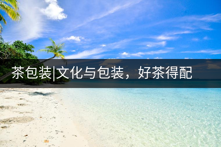 茶包裝|文化與包裝，好茶得配上好的設(shè)計(jì)茶包裝｜文化與包裝，好茶得配上好的設(shè)計(jì)