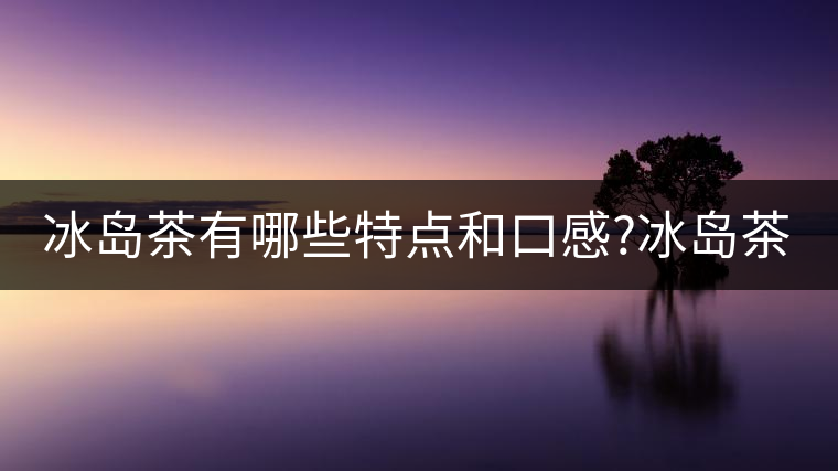 冰島茶有哪些特點(diǎn)和口感?冰島茶有哪些特點(diǎn)和口感？