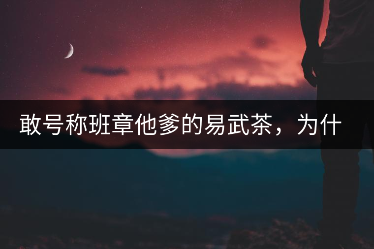 敢號(hào)稱班章他爹的易武茶，為什么前期會(huì)那么淡呢？