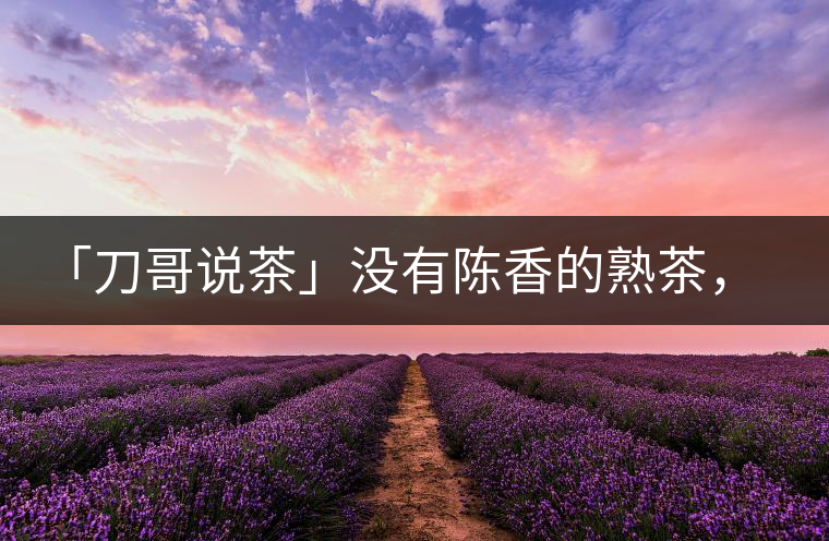 「刀哥說(shuō)茶」沒(méi)有陳香的熟茶，不是一款有追求的普洱熟茶