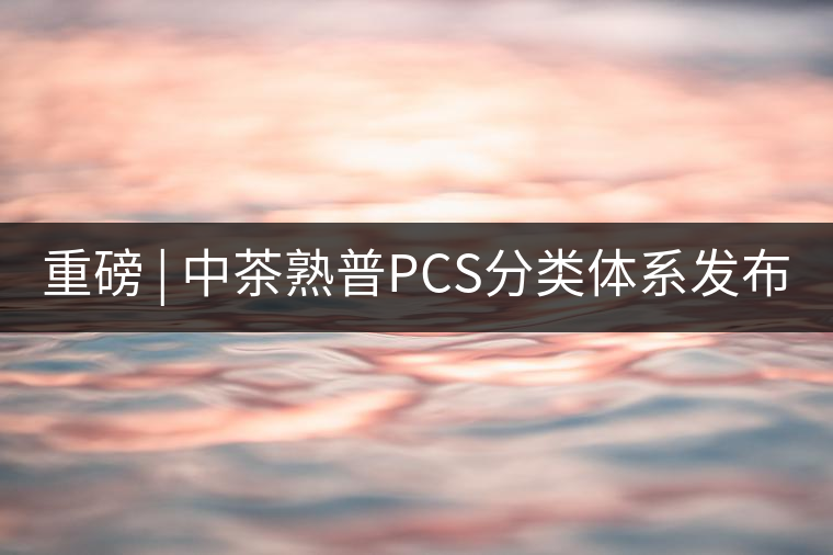 重磅 | 中茶熟普PCS分類體系發(fā)布