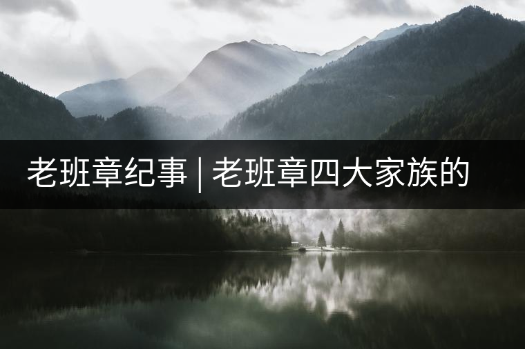 老班章紀(jì)事 | 老班章四大家族的由來老班章紀(jì)事 | 老班章四大家族的由來 老班章紀(jì)事 | 老班章四大家族的由來老班章紀(jì)事 | 老班章四大家族的由來