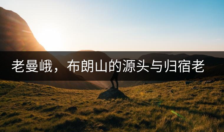 老曼峨，布朗山的源頭與歸宿老曼峨，布朗山的源頭與歸宿