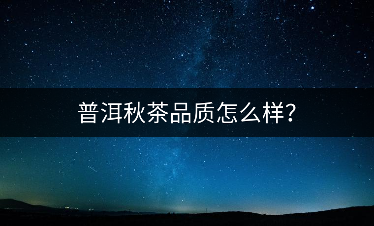 普洱秋茶品質(zhì)怎么樣？