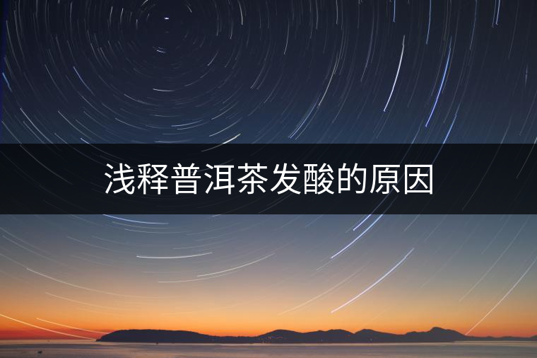 淺釋普洱茶發(fā)酸的原因 淺釋普洱茶發(fā)酸的原因