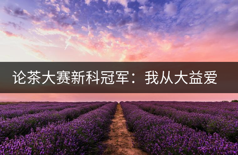 論茶大賽新科冠軍:我從大益愛心茶室開始接觸普洱茶 論茶大賽新科冠軍:我從大益愛心茶室開始接觸普洱茶