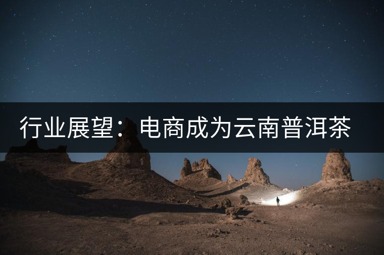 行業(yè)展望：電商成為云南普洱茶發(fā)展新勢(shì)力