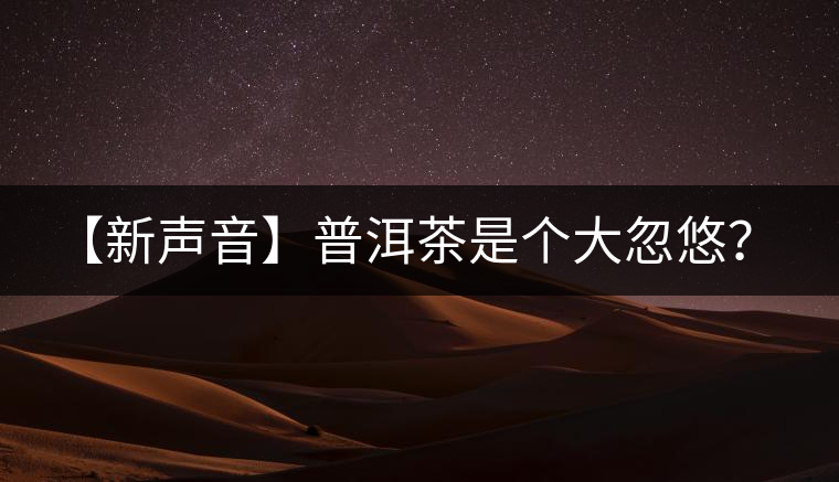 【新聲音】普洱茶是個(gè)大忽悠？