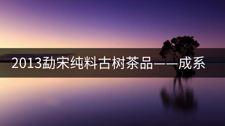 2013勐宋純料古樹(shù)茶品——成系列勐宋