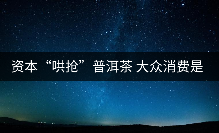 資本“哄搶”普洱茶 大眾消費是主流 資本“哄搶”普洱茶 大眾消費是主流